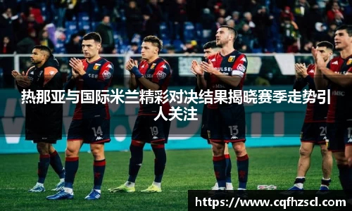 热那亚与国际米兰精彩对决结果揭晓赛季走势引人关注