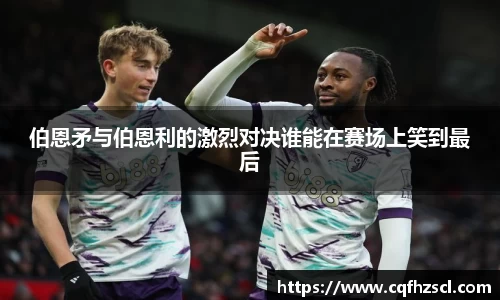 伯恩矛与伯恩利的激烈对决谁能在赛场上笑到最后
