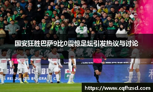 国安狂胜巴萨9比0震惊足坛引发热议与讨论