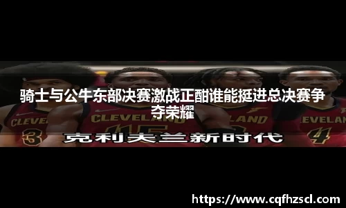 骑士与公牛东部决赛激战正酣谁能挺进总决赛争夺荣耀