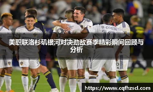 美职联洛杉矶银河对决劲敌赛季精彩瞬间回顾与分析