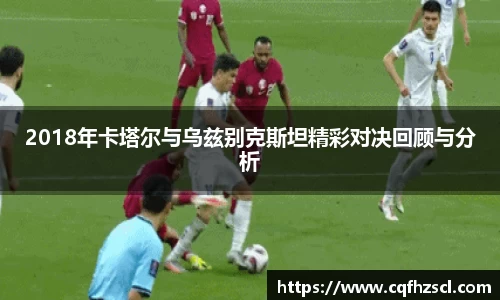 2018年卡塔尔与乌兹别克斯坦精彩对决回顾与分析