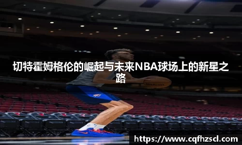 切特霍姆格伦的崛起与未来NBA球场上的新星之路
