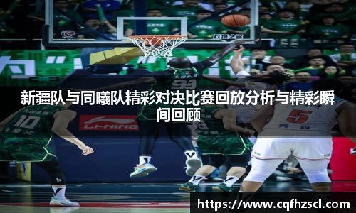 新疆队与同曦队精彩对决比赛回放分析与精彩瞬间回顾