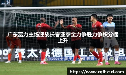 广东富力主场迎战长春亚泰全力争胜力争积分榜上升