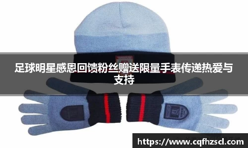 足球明星感恩回馈粉丝赠送限量手表传递热爱与支持