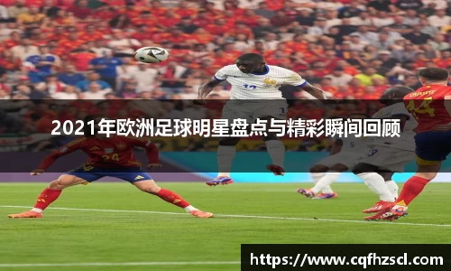 2021年欧洲足球明星盘点与精彩瞬间回顾