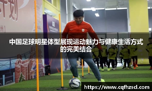 中国足球明星体型展现运动魅力与健康生活方式的完美结合