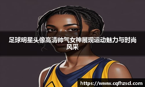 足球明星头像高清帅气女神展现运动魅力与时尚风采
