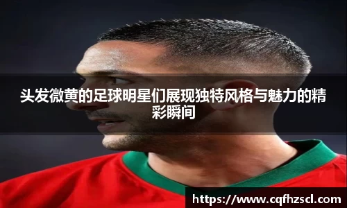 头发微黄的足球明星们展现独特风格与魅力的精彩瞬间