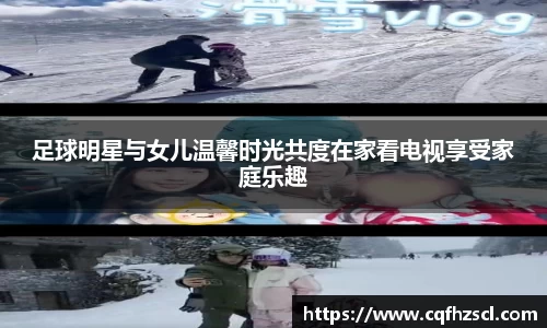足球明星与女儿温馨时光共度在家看电视享受家庭乐趣
