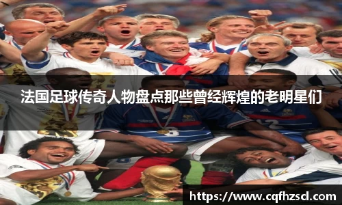 法国足球传奇人物盘点那些曾经辉煌的老明星们
