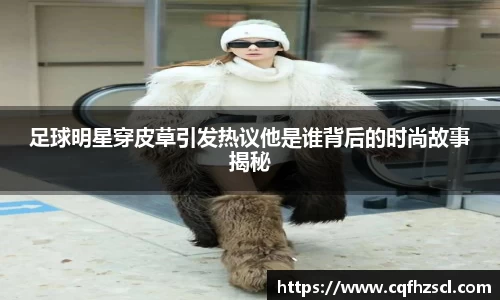 足球明星穿皮草引发热议他是谁背后的时尚故事揭秘