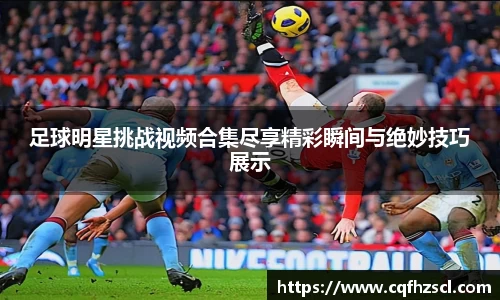 足球明星挑战视频合集尽享精彩瞬间与绝妙技巧展示
